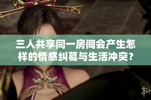 三人共享同一房間會產(chǎn)生怎樣的情感糾葛與生活沖突？