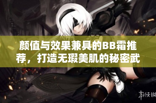 顏值與效果兼具的BB霜推薦，打造無瑕美肌的秘密武器