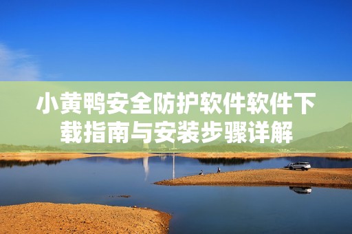 小黃鴨安全防護軟件軟件下載指南與安裝步驟詳解