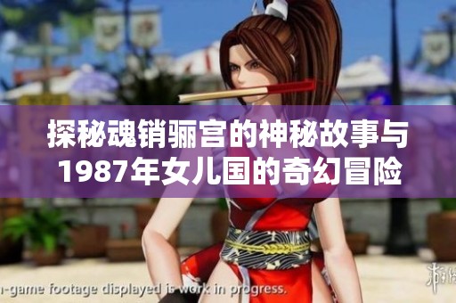 探秘魂銷驪宮的神秘故事與1987年女兒國的奇幻冒險(xiǎn)