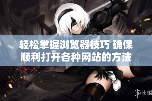 輕松掌握瀏覽器技巧 確保順利打開各種網(wǎng)站的方法