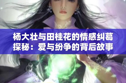 楊大壯與田桂花的情感糾葛探秘:愛(ài)與紛爭(zhēng)的背后故事 楊大壯與田桂花的情感糾葛探秘:愛(ài)與紛爭(zhēng)的背后故事
