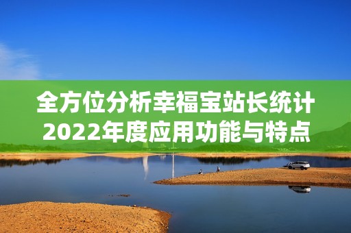 全方位分析幸福寶站長統(tǒng)計2022年度應(yīng)用功能與特點(diǎn) 全方位分析幸福寶站長統(tǒng)計2022年度應(yīng)用功能與特點(diǎn)