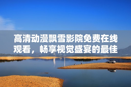 高清動(dòng)漫飄雪影院免費(fèi)在線觀看，暢享視覺盛宴的最佳選擇
