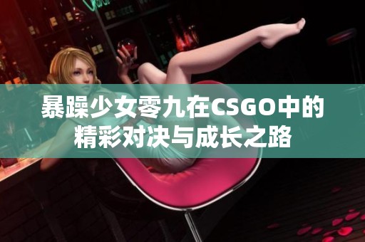 暴躁少女零九在CSGO中的精彩對決與成長之路