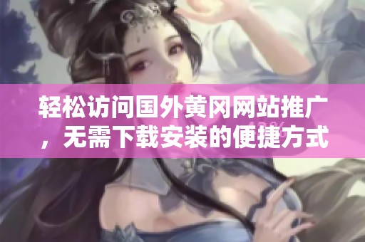 輕松訪問國外黃岡網(wǎng)站推廣，無需下載安裝的便捷方式