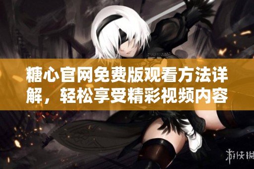 糖心官網免費版觀看方法詳解，輕松享受精彩視頻內容