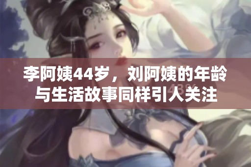 李阿姨44歲，劉阿姨的年齡與生活故事同樣引人關(guān)注