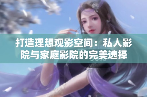 打造理想觀影空間：私人影院與家庭影院的完美選擇