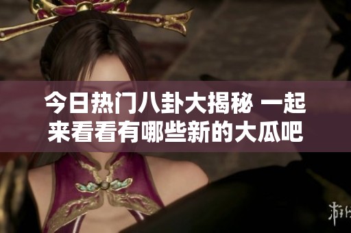 今日熱門(mén)八卦大揭秘 一起來(lái)看看有哪些新的大瓜吧