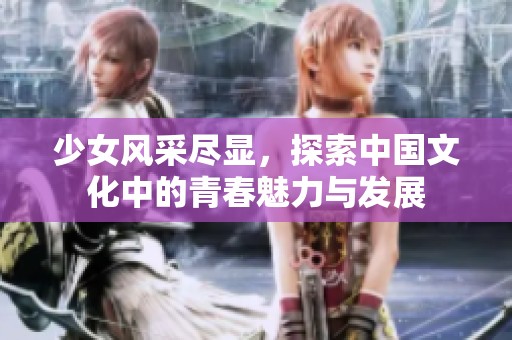 少女風(fēng)采盡顯，探索中國文化中的青春魅力與發(fā)展