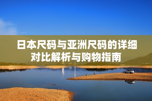 日本尺碼與亞洲尺碼的詳細對比解析與購物指南