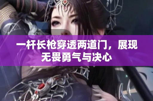 一桿長(zhǎng)槍穿透兩道門(mén)，展現(xiàn)無(wú)畏勇氣與決心