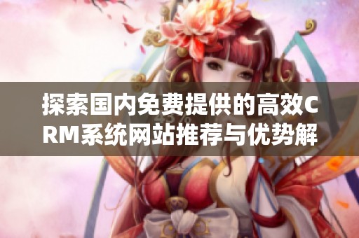 探索國內(nèi)免費提供的高效CRM系統(tǒng)網(wǎng)站推薦與優(yōu)勢解析