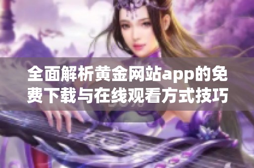 全面解析黃金網(wǎng)站app的免費下載與在線觀看方式技巧