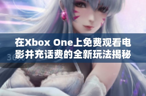 在Xbox One上免費(fèi)觀看電影并充話費(fèi)的全新玩法揭秘