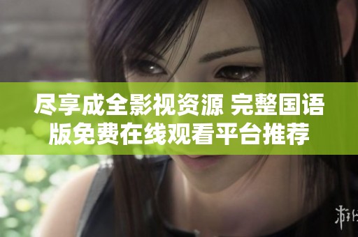 盡享成全影視資源 完整國語版免費(fèi)在線觀看平臺推薦