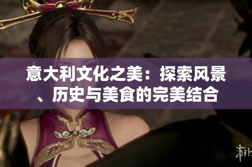 意大利文化之美：探索風(fēng)景、歷史與美食的完美結(jié)合