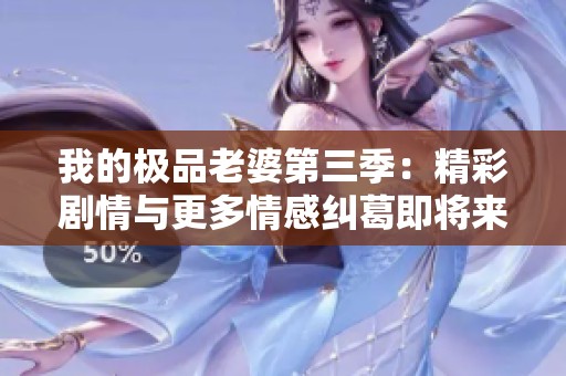 我的極品老婆第三季：精彩劇情與更多情感糾葛即將來(lái)襲