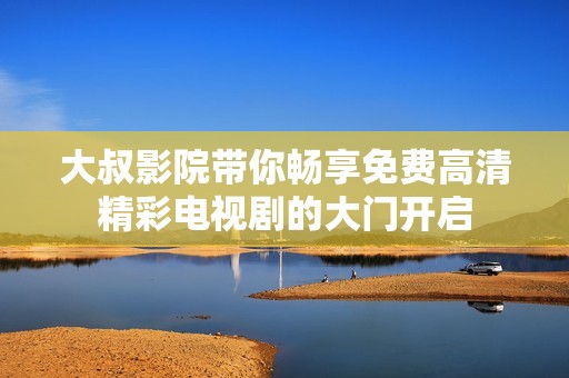 大叔影院帶你暢享免費高清精彩電視劇的大門開啟