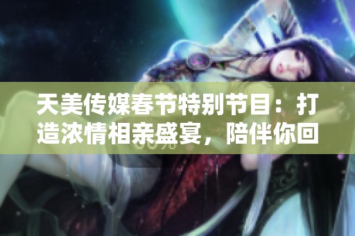 天美傳媒春節(jié)特別節(jié)目：打造濃情相親盛宴，陪伴你回家過年