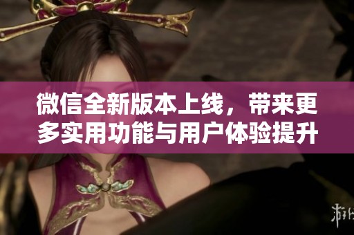 微信全新版本上線，帶來更多實用功能與用戶體驗提升