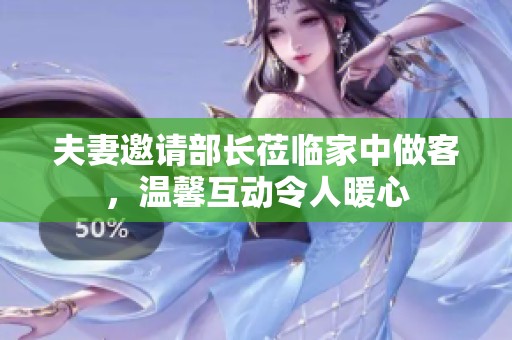 夫妻邀請部長蒞臨家中做客，溫馨互動令人暖心