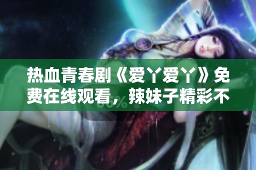 熱血青春劇《愛丫愛丫》免費(fèi)在線觀看，辣妹子精彩不斷！
