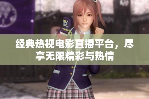經典熱視電影直播平臺，盡享無限精彩與熱情