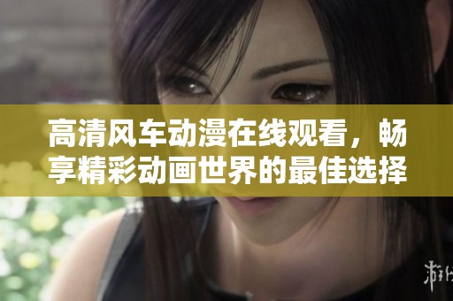 高清風(fēng)車動(dòng)漫在線觀看，暢享精彩動(dòng)畫世界的最佳選擇