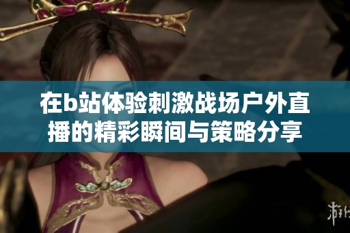 在b站體驗(yàn)刺激戰(zhàn)場戶外直播的精彩瞬間與策略分享