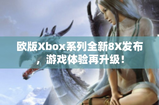 歐版Xbox系列全新8X發(fā)布，游戲體驗再升級！