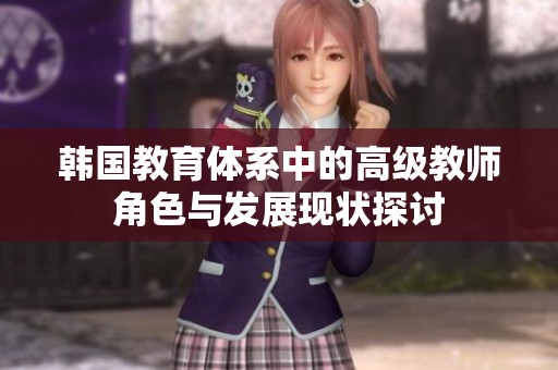 韓國(guó)教育體系中的高級(jí)教師角色與發(fā)展現(xiàn)狀探討