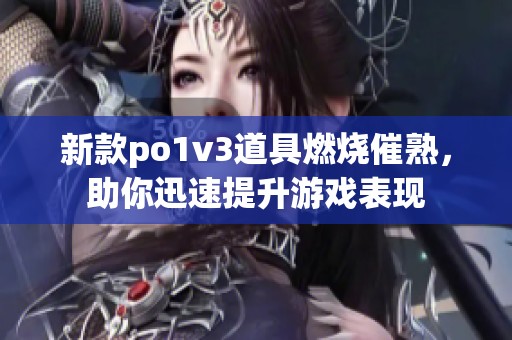 新款po1v3道具燃燒催熟，助你迅速提升游戲表現(xiàn)