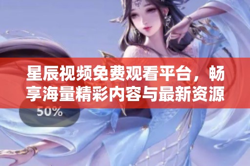 星辰視頻免費觀看平臺，暢享海量精彩內(nèi)容與最新資源