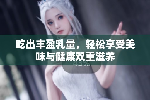 吃出豐盈乳量，輕松享受美味與健康雙重滋養(yǎng)