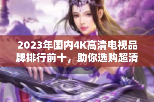 2023年國(guó)內(nèi)4K高清電視品牌排行前十，助你選購超清視界