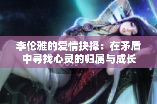 李倫雅的愛情抉擇：在矛盾中尋找心靈的歸屬與成長