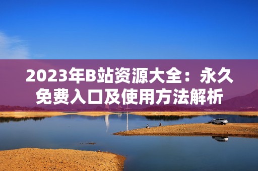 2023年B站資源大全：永久免費入口及使用方法解析
