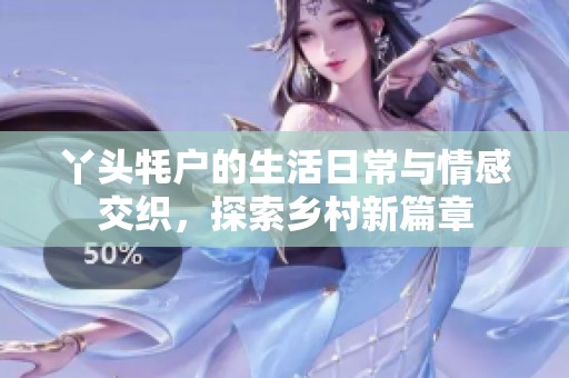 丫頭牦戶的生活日常與情感交織，探索鄉(xiāng)村新篇章