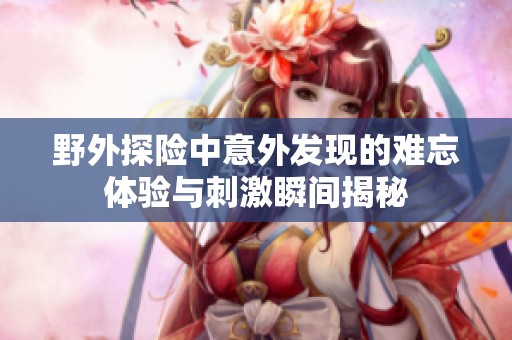 野外探險中意外發(fā)現(xiàn)的難忘體驗與刺激瞬間揭秘
