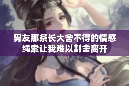 男友那條長大舍不得的情感繩索讓我難以割舍離開