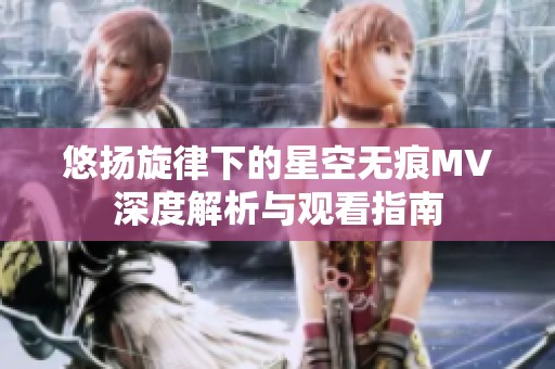 悠揚旋律下的星空無痕MV深度解析與觀看指南