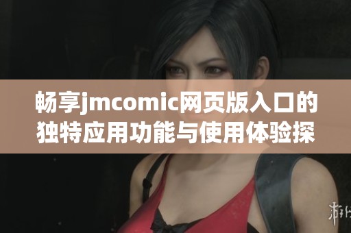 暢享jmcomic網(wǎng)頁版入口的獨特應(yīng)用功能與使用體驗探討