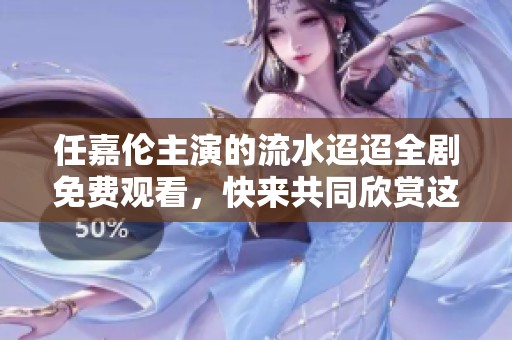 任嘉倫主演的流水迢迢全劇免費觀看，快來共同欣賞這部精彩之作吧！