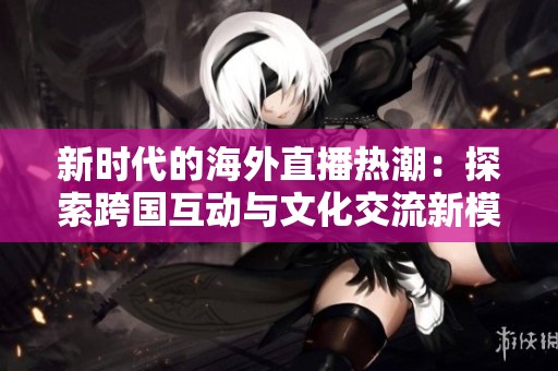 新時(shí)代的海外直播熱潮：探索跨國(guó)互動(dòng)與文化交流新模式