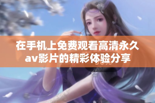 在手機上免費觀看高清永久av影片的精彩體驗分享