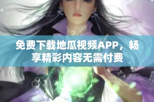 免費下載地瓜視頻APP，暢享精彩內(nèi)容無需付費