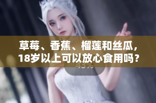 草莓、香蕉、榴蓮和絲瓜，18歲以上可以放心食用嗎？