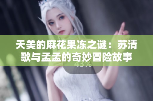 天美的麻花果凍之謎：蘇清歌與孟孟的奇妙冒險(xiǎn)故事